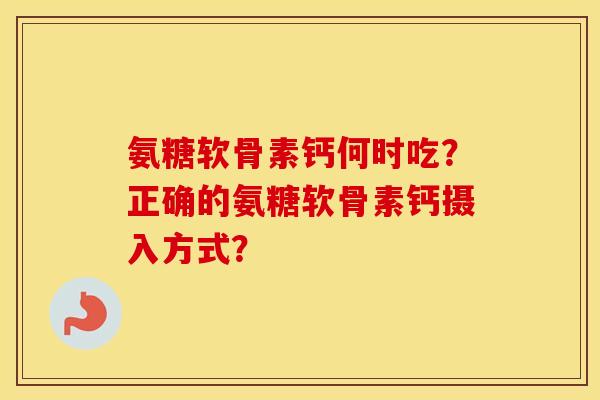 氨糖软骨素钙何时吃？正确的氨糖软骨素钙摄入方式？