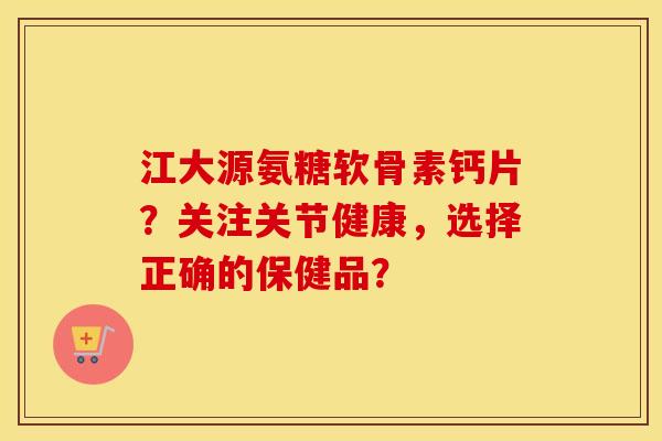 江大源氨糖软骨素钙片？关注关节健康，选择正确的保健品？