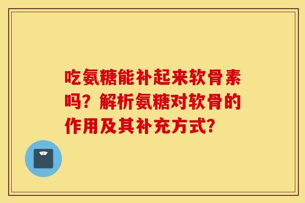 吃氨糖能补起来软骨素吗？解析氨糖对软骨的作用及其补充方式？