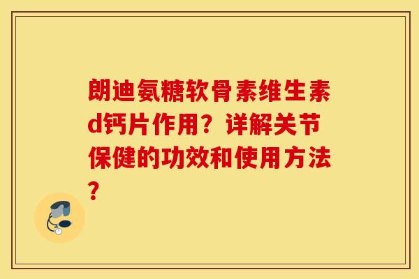 朗迪氨糖软骨素维生素d钙片作用？详解关节保健的功效和使用方法？