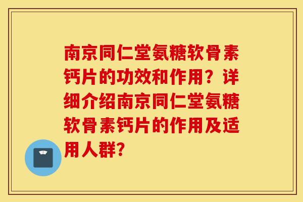 南京同仁堂氨糖软骨素钙片的功效和作用？详细介绍南京同仁堂氨糖软骨素钙片的作用及适用人群？