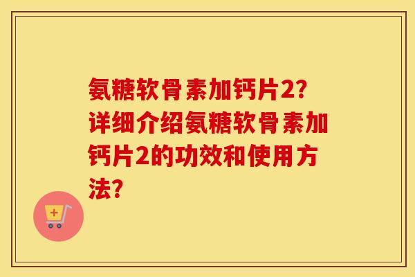 氨糖软骨素加钙片2？详细介绍氨糖软骨素加钙片2的功效和使用方法？