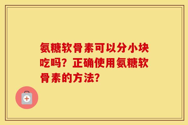 氨糖软骨素可以分小块吃吗？正确使用氨糖软骨素的方法？