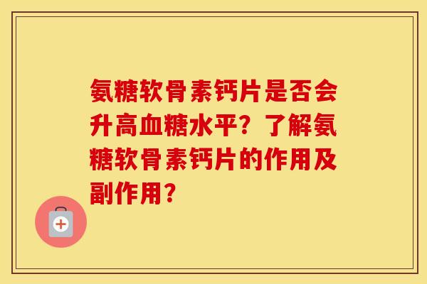 氨糖软骨素钙片是否会升高水平？了解氨糖软骨素钙片的作用及副作用？