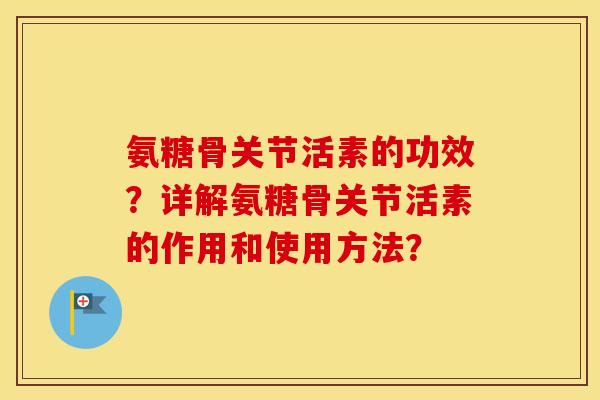 氨糖骨关节活素的功效？详解氨糖骨关节活素的作用和使用方法？