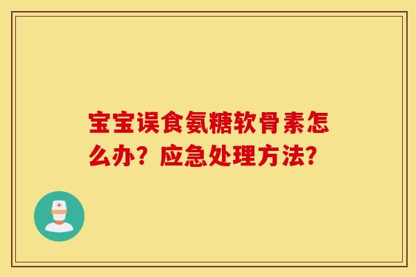 宝宝误食氨糖软骨素怎么办？应急处理方法？