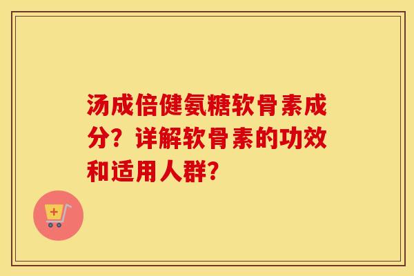 汤成倍健氨糖软骨素成分？详解软骨素的功效和适用人群？