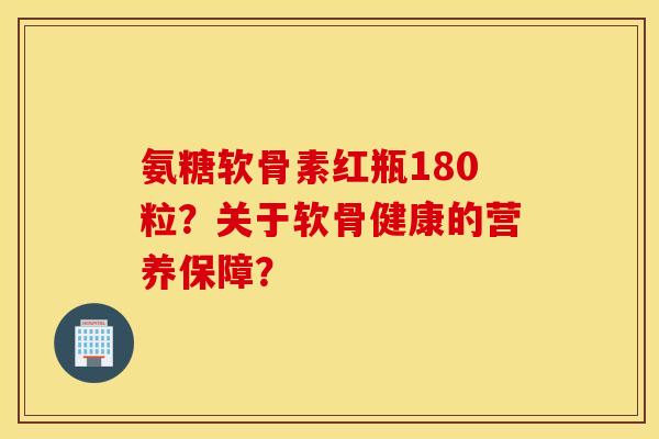 氨糖软骨素红瓶180粒？关于软骨健康的营养保障？