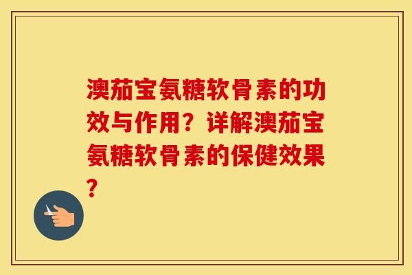 澳茄宝氨糖软骨素的功效与作用？详解澳茄宝氨糖软骨素的保健效果？