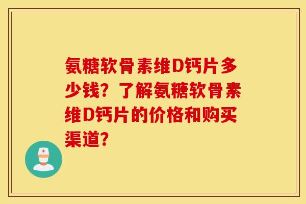 氨糖软骨素维D钙片多少钱？了解氨糖软骨素维D钙片的价格和购买渠道？