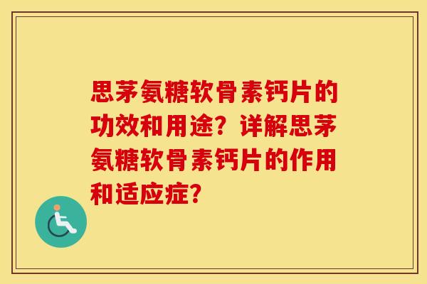 思茅氨糖软骨素钙片的功效和用途？详解思茅氨糖软骨素钙片的作用和适应症？