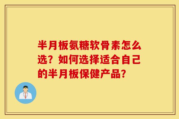 氨糖软骨素怎么选？如何选择适合自己的保健产品？