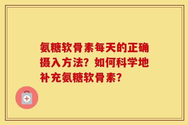 氨糖软骨素每天的正确摄入方法？如何科学地补充氨糖软骨素？