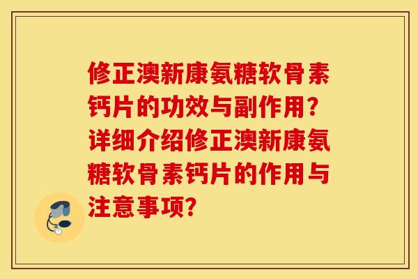 修正澳新康氨糖软骨素钙片的功效与副作用？详细介绍修正澳新康氨糖软骨素钙片的作用与注意事项？