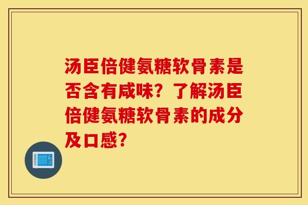 汤臣倍健氨糖软骨素是否含有咸味？了解汤臣倍健氨糖软骨素的成分及口感？