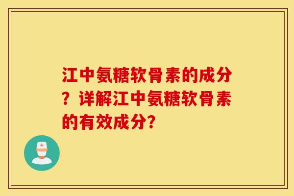 江中氨糖软骨素的成分？详解江中氨糖软骨素的有效成分？