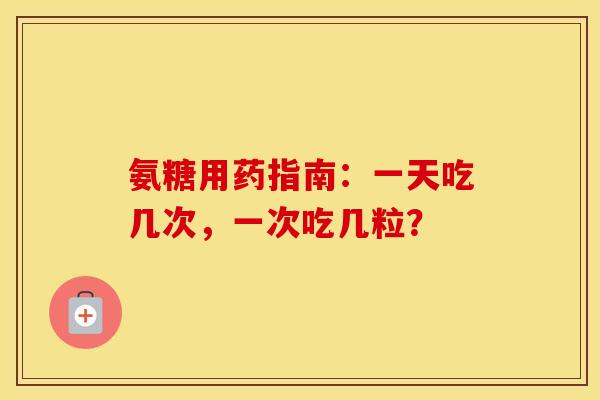 氨糖用药指南：一天吃几次，一次吃几粒？