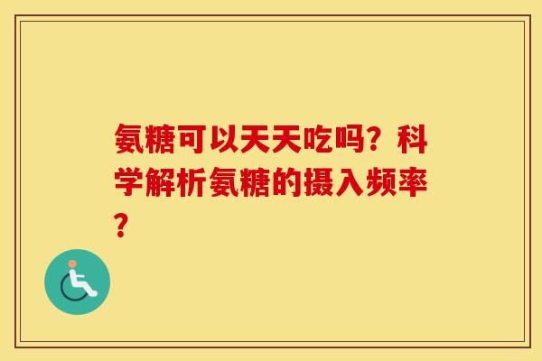 氨糖可以天天吃吗？科学解析氨糖的摄入频率？