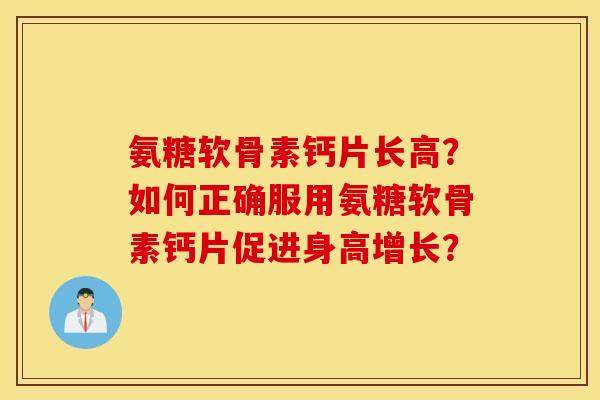 氨糖软骨素钙片长高？如何正确服用氨糖软骨素钙片促进身高增长？