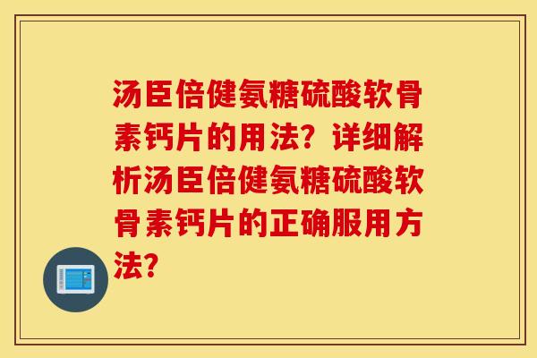 汤臣倍健氨糖硫酸软骨素钙片的用法？详细解析汤臣倍健氨糖硫酸软骨素钙片的正确服用方法？