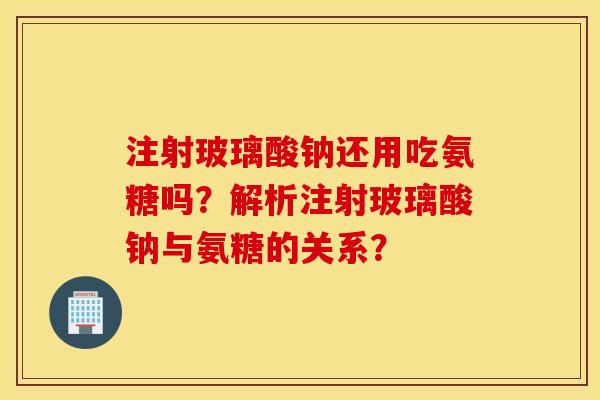 注射玻璃酸钠还用吃氨糖吗？解析注射玻璃酸钠与氨糖的关系？