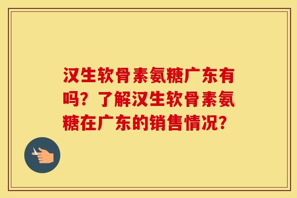 汉生软骨素氨糖广东有吗？了解汉生软骨素氨糖在广东的销售情况？