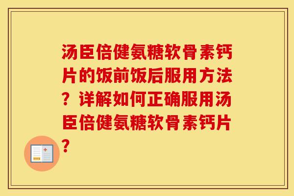 汤臣倍健氨糖软骨素钙片的饭前饭后服用方法？详解如何正确服用汤臣倍健氨糖软骨素钙片？
