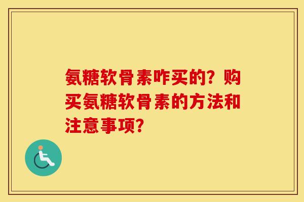 氨糖软骨素咋买的？购买氨糖软骨素的方法和注意事项？