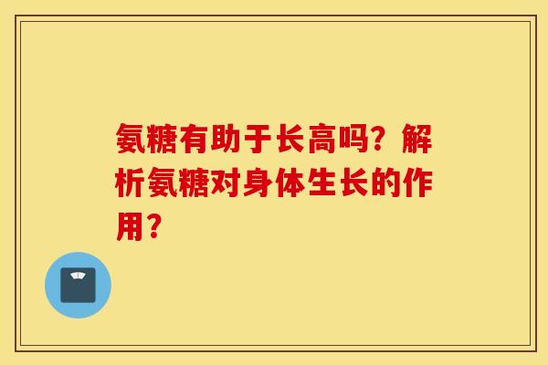 氨糖有助于长高吗？解析氨糖对身体生长的作用？