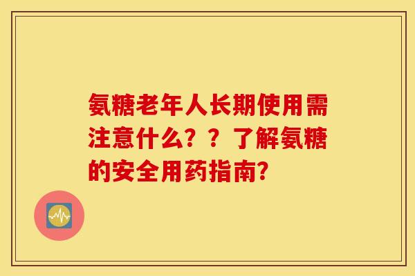 氨糖老年人长期使用需注意什么？？了解氨糖的安全用药指南？