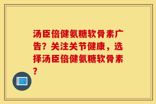 汤臣倍健氨糖软骨素广告？关注关节健康，选择汤臣倍健氨糖软骨素？