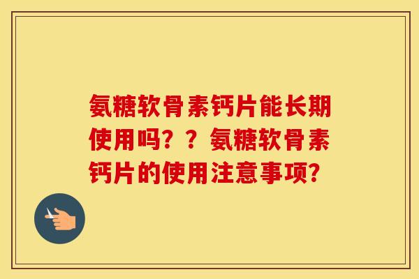 氨糖软骨素钙片能长期使用吗？？氨糖软骨素钙片的使用注意事项？