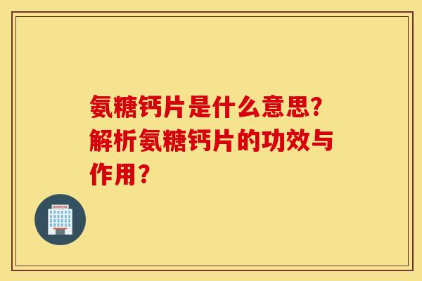 氨糖钙片是什么意思？解析氨糖钙片的功效与作用？