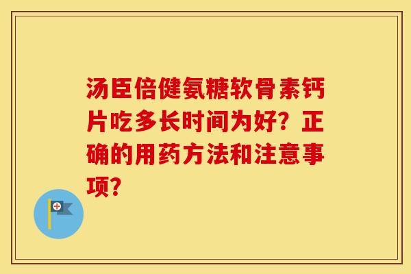 汤臣倍健氨糖软骨素钙片吃多长时间为好？正确的用药方法和注意事项？