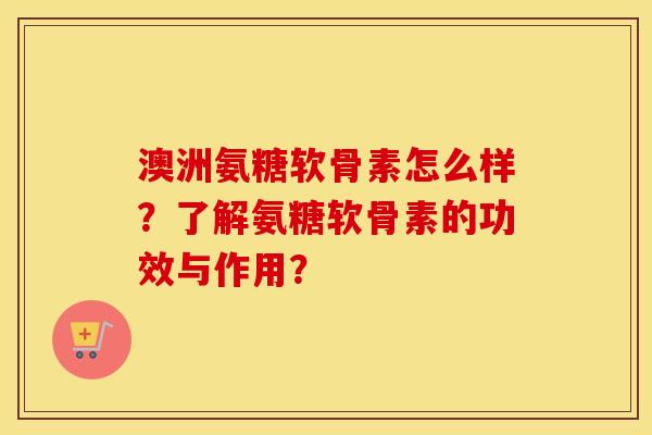 澳洲氨糖软骨素怎么样？了解氨糖软骨素的功效与作用？
