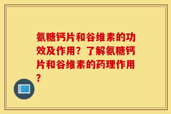氨糖钙片和谷维素的功效及作用？了解氨糖钙片和谷维素的药理作用？