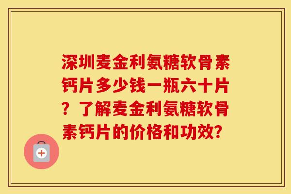 深圳麦金利氨糖软骨素钙片多少钱一瓶六十片？了解麦金利氨糖软骨素钙片的价格和功效？