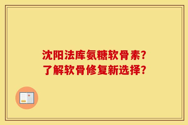 沈阳法库氨糖软骨素？了解软骨修复新选择？