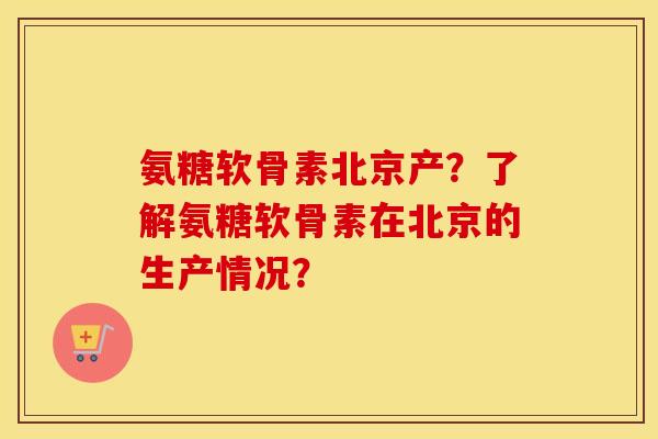 氨糖软骨素北京产？了解氨糖软骨素在北京的生产情况？