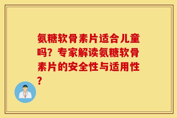 氨糖软骨素片适合儿童吗？专家解读氨糖软骨素片的安全性与适用性？
