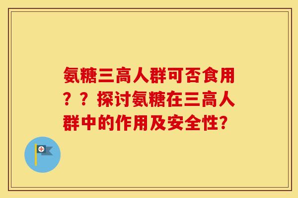 氨糖人群可否食用？？探讨氨糖在人群中的作用及安全性？
