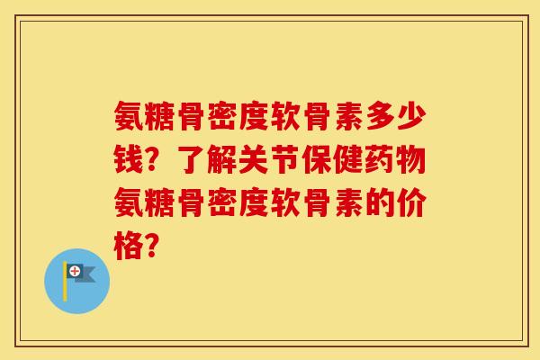 氨糖骨密度软骨素多少钱？了解关节保健氨糖骨密度软骨素的价格？
