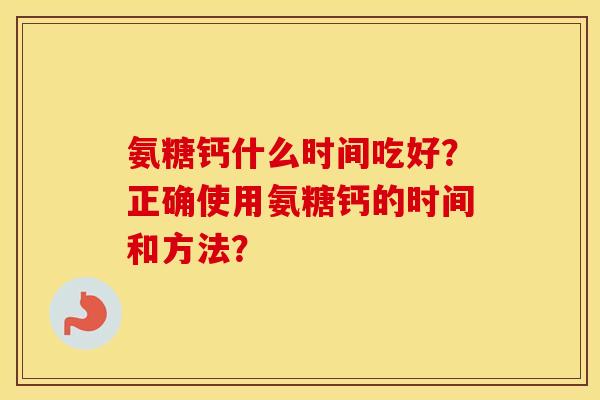 氨糖钙什么时间吃好？正确使用氨糖钙的时间和方法？