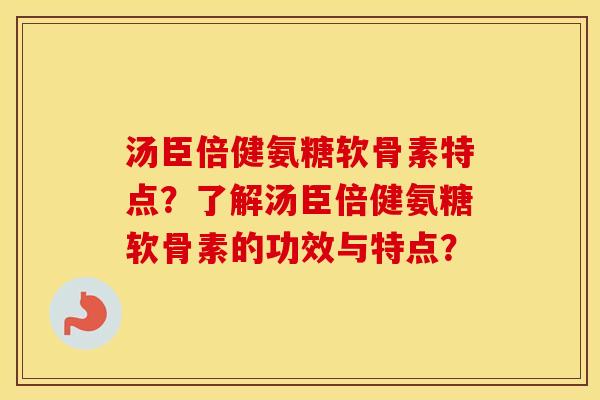 汤臣倍健氨糖软骨素特点？了解汤臣倍健氨糖软骨素的功效与特点？