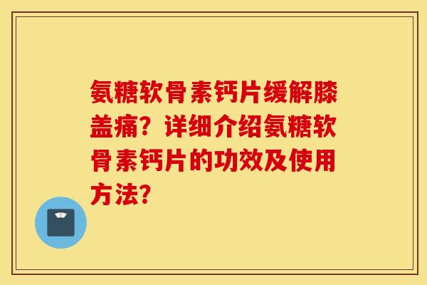 氨糖软骨素钙片缓解膝盖痛？详细介绍氨糖软骨素钙片的功效及使用方法？