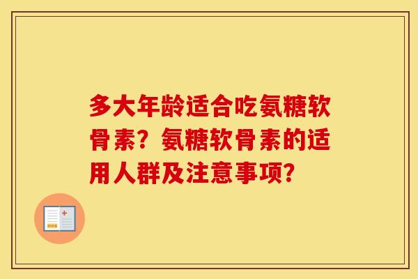 多大年龄适合吃氨糖软骨素？氨糖软骨素的适用人群及注意事项？
