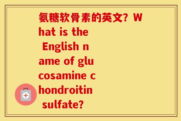 氨糖软骨素的英文？What is the English name of glucosamine chondroitin sulfate？