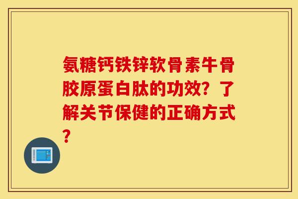氨糖钙铁锌软骨素牛骨胶原蛋白肽的功效？了解关节保健的正确方式？