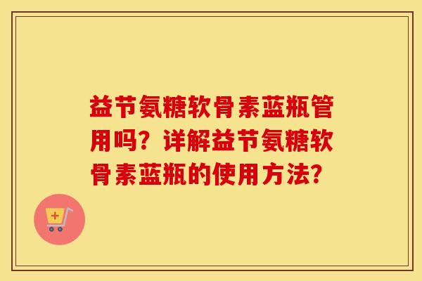 益节氨糖软骨素蓝瓶管用吗？详解益节氨糖软骨素蓝瓶的使用方法？