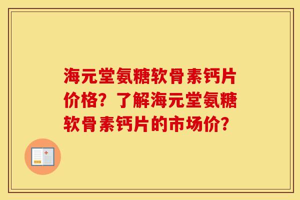 海元堂氨糖软骨素钙片价格？了解海元堂氨糖软骨素钙片的市场价？